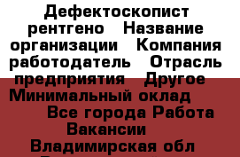 Дефектоскопист рентгено › Название организации ­ Компания-работодатель › Отрасль предприятия ­ Другое › Минимальный оклад ­ 10 000 - Все города Работа » Вакансии   . Владимирская обл.,Вязниковский р-н